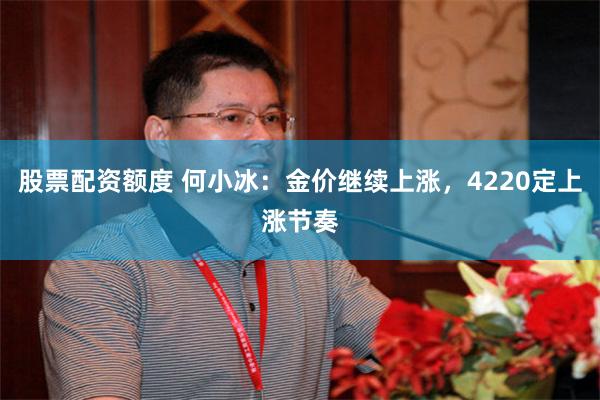 股票配资额度 何小冰：金价继续上涨，4220定上涨节奏