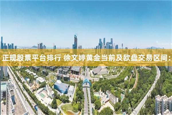 正规股票平台排行 徐文婷黄金当前及欧盘交易区间：