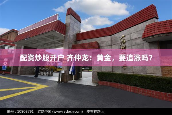 配资炒股开户 齐仲龙：黄金，要追涨吗？