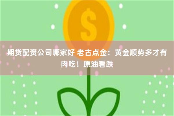 期货配资公司哪家好 老古点金：黄金顺势多才有肉吃！原油看跌