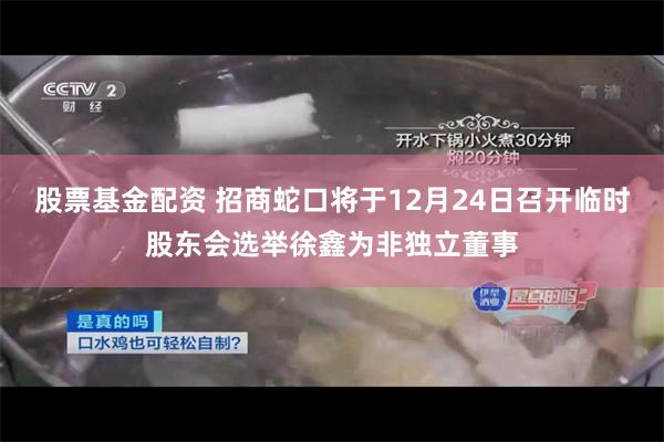 股票基金配资 招商蛇口将于12月24日召开临时股东会选举徐鑫为非独立董事