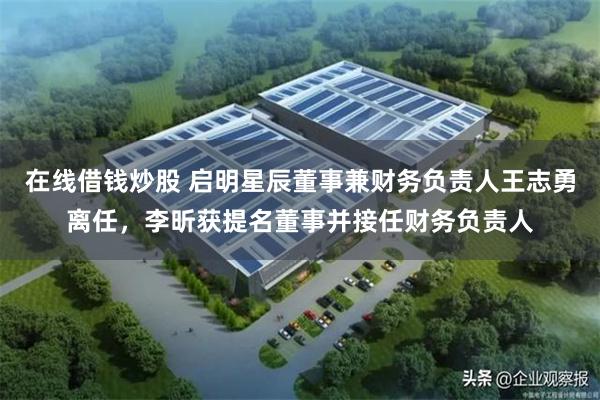 在线借钱炒股 启明星辰董事兼财务负责人王志勇离任，李昕获提名董事并接任财务负责人