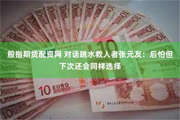 股指期货配资网 对话跳水救人者张元友：后怕但下次还会同样选择