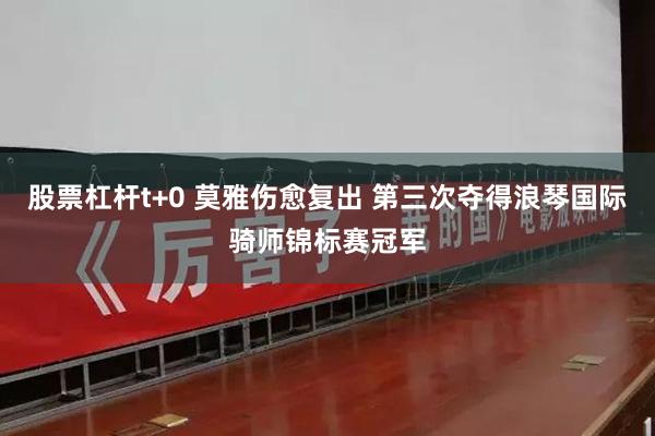 股票杠杆t+0 莫雅伤愈复出 第三次夺得浪琴国际骑师锦标赛冠军