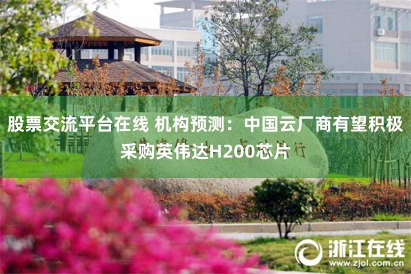股票交流平台在线 机构预测：中国云厂商有望积极采购英伟达H200芯片