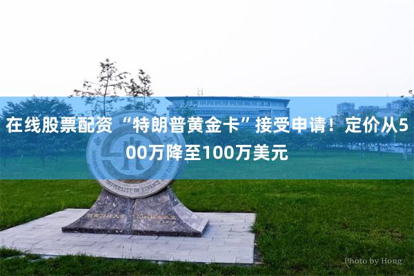 在线股票配资 “特朗普黄金卡”接受申请！定价从500万降至100万美元