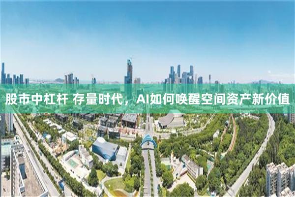 股市中杠杆 存量时代，AI如何唤醒空间资产新价值