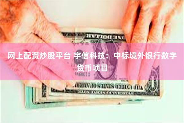 网上配资炒股平台 宇信科技：中标境外银行数字货币项目