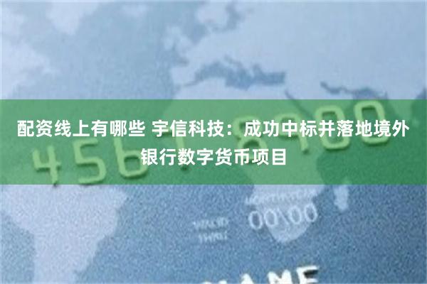 配资线上有哪些 宇信科技：成功中标并落地境外银行数字货币项目