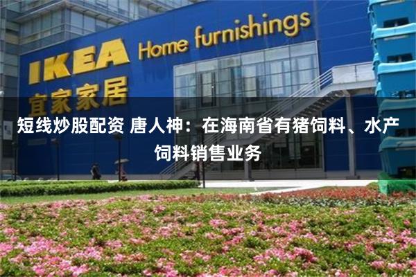 短线炒股配资 唐人神：在海南省有猪饲料、水产饲料销售业务