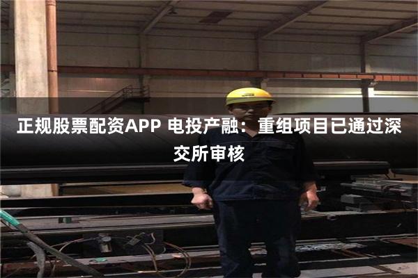 正规股票配资APP 电投产融：重组项目已通过深交所审核