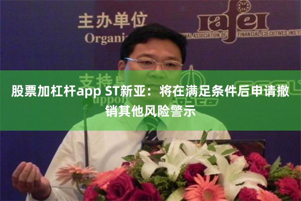 股票加杠杆app ST新亚：将在满足条件后申请撤销其他风险警示