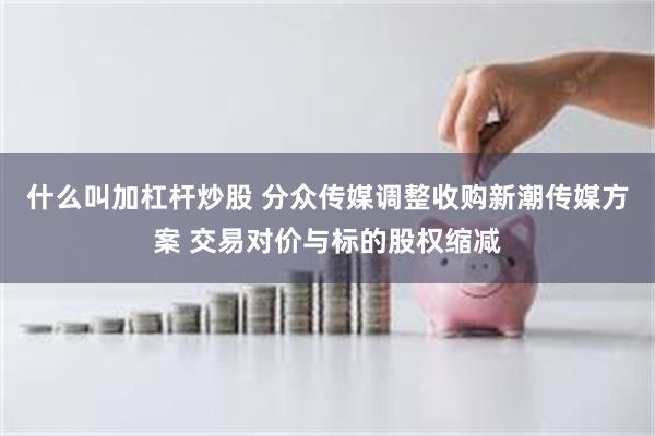 什么叫加杠杆炒股 分众传媒调整收购新潮传媒方案 交易对价与标的股权缩减
