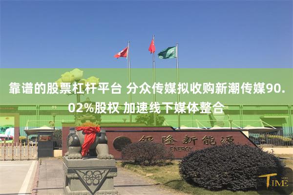 靠谱的股票杠杆平台 分众传媒拟收购新潮传媒90.02%股权 加速线下媒体整合