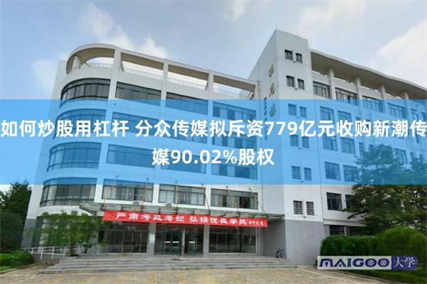 如何炒股用杠杆 分众传媒拟斥资779亿元收购新潮传媒90.02%股权