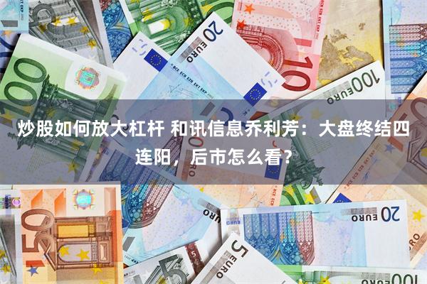 炒股如何放大杠杆 和讯信息乔利芳：大盘终结四连阳，后市怎么看？