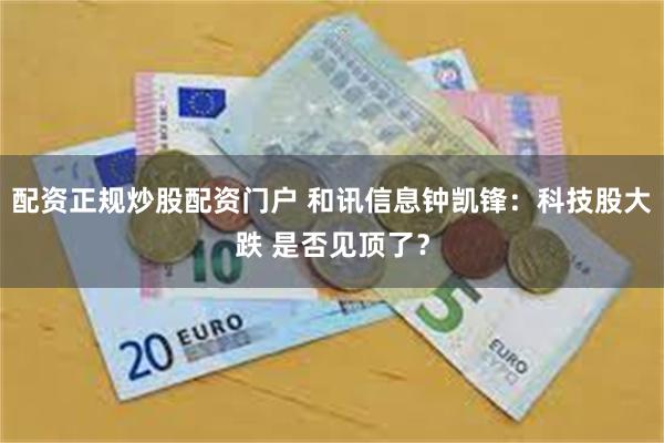 配资正规炒股配资门户 和讯信息钟凯锋：科技股大跌 是否见顶了？