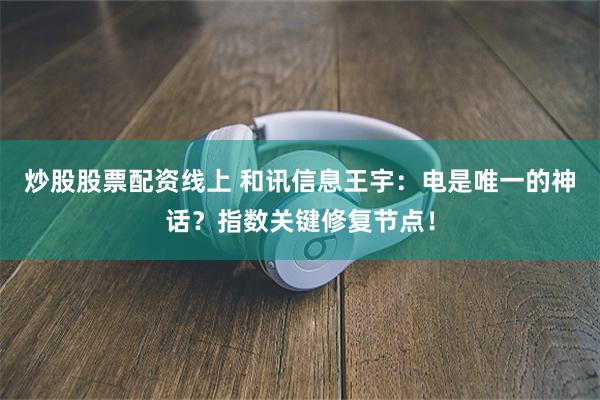 炒股股票配资线上 和讯信息王宇：电是唯一的神话？指数关键修复节点！