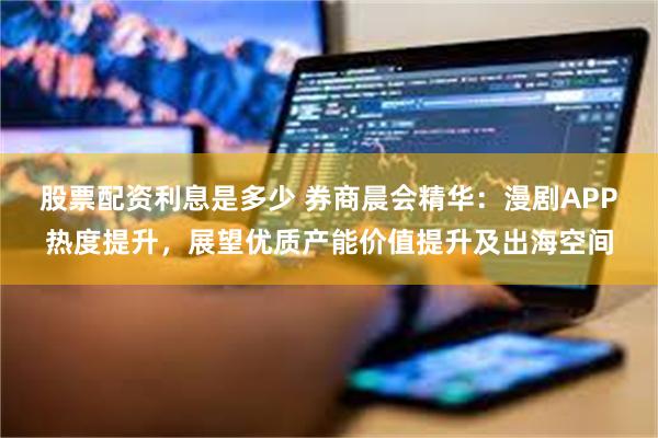 股票配资利息是多少 券商晨会精华：漫剧APP热度提升，展望优质产能价值提升及出海空间