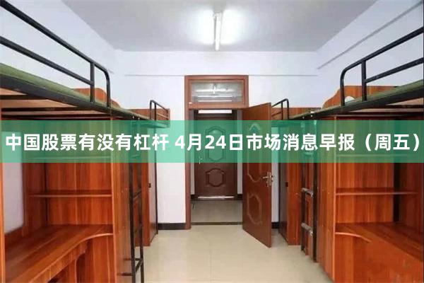 中国股票有没有杠杆 4月24日市场消息早报（周五）