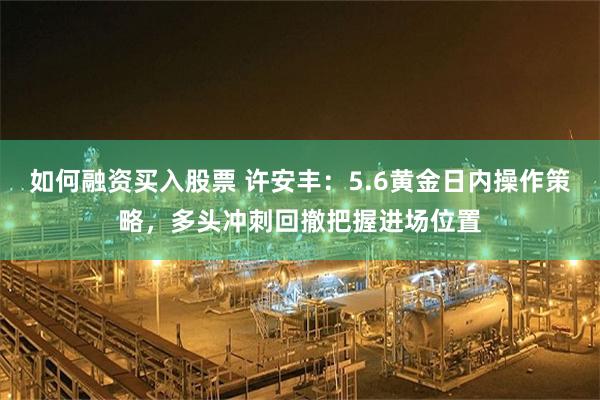 如何融资买入股票 许安丰：5.6黄金日内操作策略，多头冲刺回撤把握进场位置