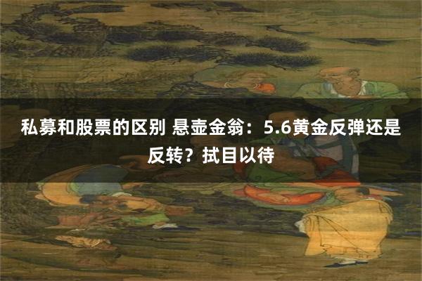 私募和股票的区别 悬壶金翁：5.6黄金反弹还是反转？拭目以待
