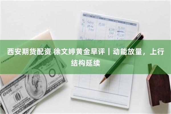 西安期货配资 徐文婷黄金早评｜动能放量，上行结构延续