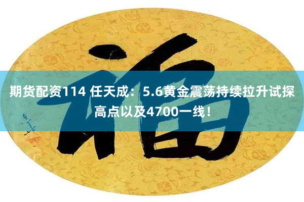 期货配资114 任天成：5.6黄金震荡持续拉升试探高点以及4700一线！