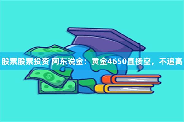股票股票投资 阿东说金：黄金4650直接空，不追高