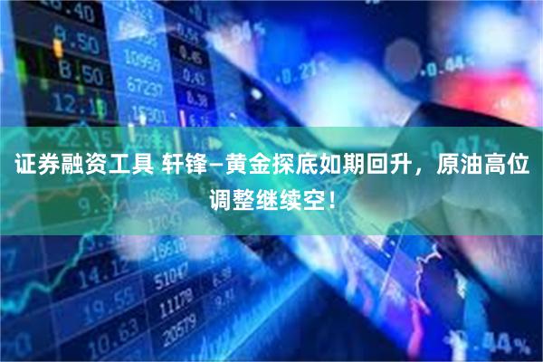 证券融资工具 轩锋—黄金探底如期回升，原油高位调整继续空！