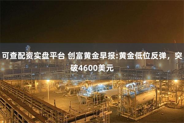 可查配资实盘平台 创富黄金早报:黄金低位反弹，突破4600美元