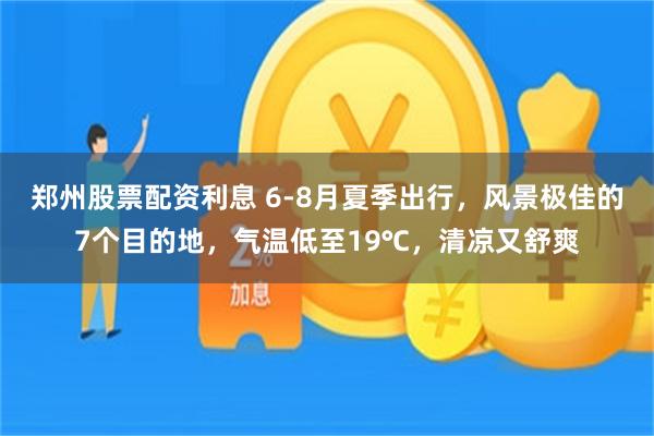 郑州股票配资利息 6-8月夏季出行，风景极佳的7个目的地，气温低至19℃，清凉又舒爽