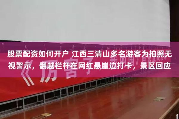 股票配资如何开户 江西三清山多名游客为拍照无视警示，翻越栏杆在网红悬崖边打卡，景区回应