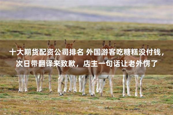 十大期货配资公司排名 外国游客吃糖糕没付钱，次日带翻译来致歉，店主一句话让老外愣了