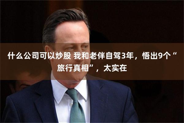 什么公司可以炒股 我和老伴自驾3年，悟出9个“旅行真相”，太实在