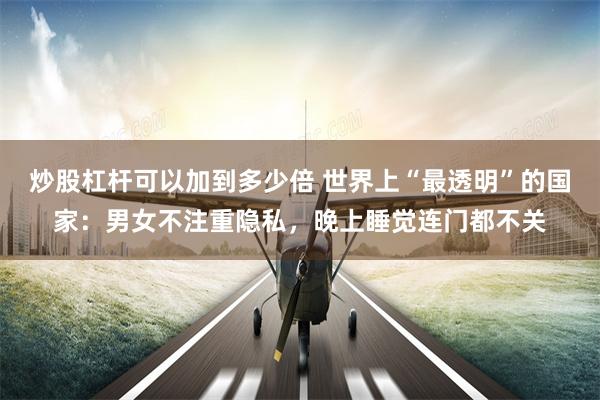 炒股杠杆可以加到多少倍 世界上“最透明”的国家：男女不注重隐私，晚上睡觉连门都不关