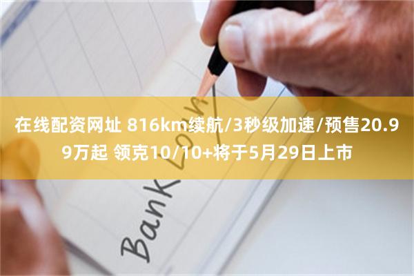 在线配资网址 816km续航/3秒级加速/预售20.99万起 领克10/10+将于5月29日上市