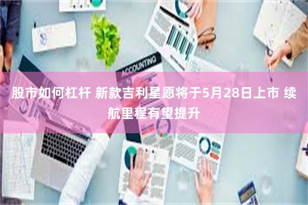股市如何杠杆 新款吉利星愿将于5月28日上市 续航里程有望提升