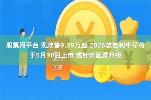 股票网平台 现款售9.39万起 2026款吉利牛仔将于5月30日上市 或针对配置升级