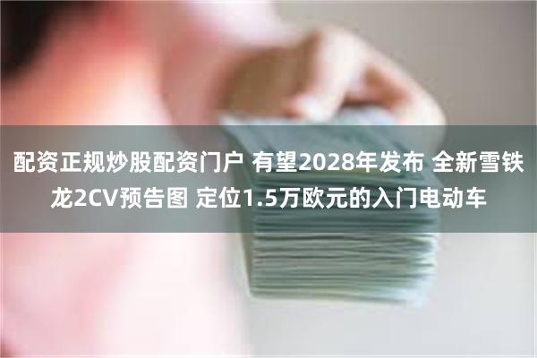 配资正规炒股配资门户 有望2028年发布 全新雪铁龙2CV预告图 定位1.5万欧元的入门电动车