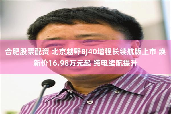 合肥股票配资 北京越野BJ40增程长续航版上市 焕新价16.98万元起 纯电续航提升