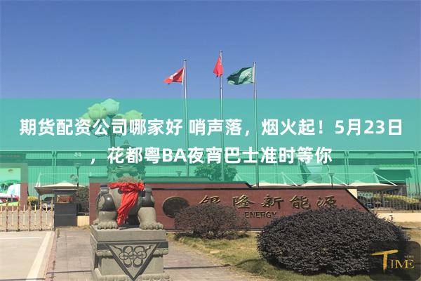 期货配资公司哪家好 哨声落，烟火起！5月23日，花都粤BA夜宵巴士准时等你