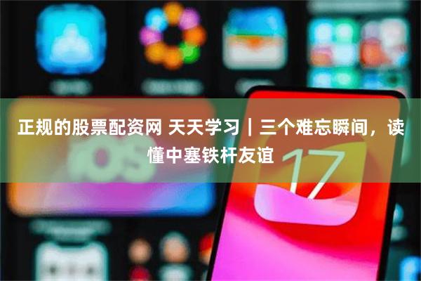 正规的股票配资网 天天学习｜三个难忘瞬间，读懂中塞铁杆友谊