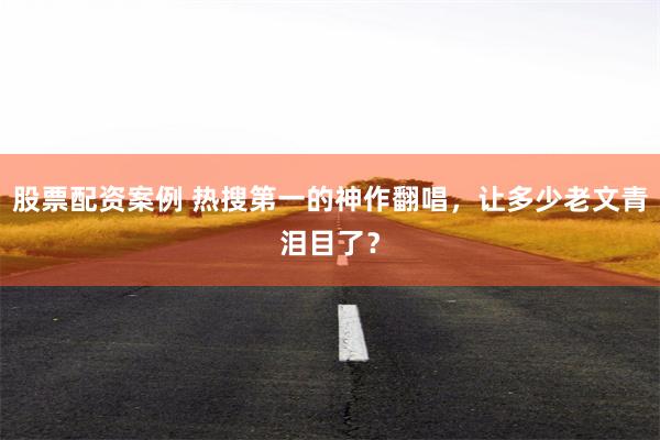 股票配资案例 热搜第一的神作翻唱，让多少老文青泪目了？