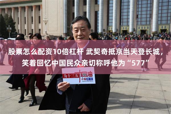 股票怎么配资10倍杠杆 武契奇抵京当天登长城，笑着回忆中国民众亲切称呼他为“577”