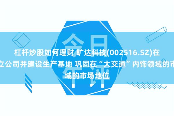 杠杆炒股如何理财 旷达科技(002516.SZ)在重庆设立公司并建设生产基地 巩固在“大交通”内饰领域的市场地位