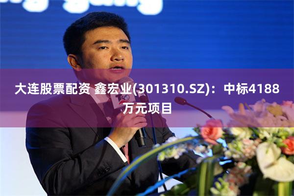 大连股票配资 鑫宏业(301310.SZ)：中标4188万元项目