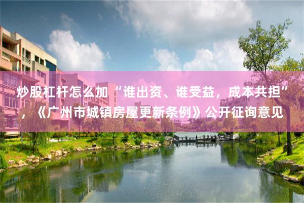 炒股杠杆怎么加 “谁出资、谁受益，成本共担”，《广州市城镇房屋更新条例》公开征询意见