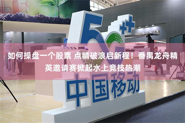 如何操盘一个股票 点睛破浪启新程！番禺龙舟精英邀请赛掀起水上竞技热潮