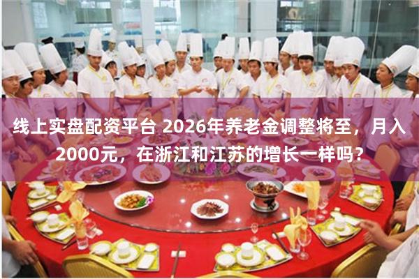 线上实盘配资平台 2026年养老金调整将至，月入2000元，在浙江和江苏的增长一样吗？